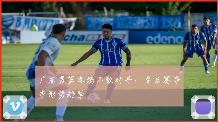 广东男篮客场不敌对手，季后赛争夺形势趋紧