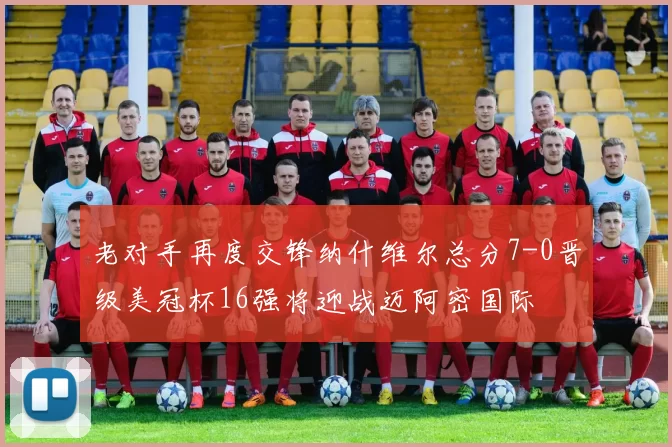 老对手再度交锋纳什维尔总分7-0晋级美冠杯16强将迎战迈阿密国际