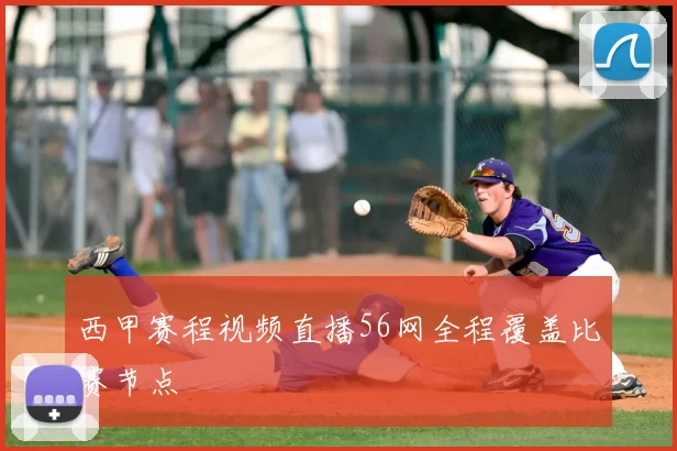 西甲赛程视频直播56网全程覆盖比赛节点