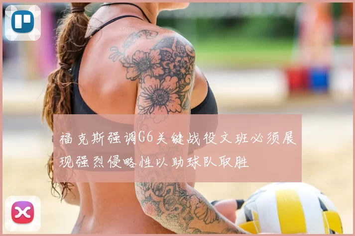 福克斯强调G6关键战役文班必须展现强烈侵略性以助球队取胜
