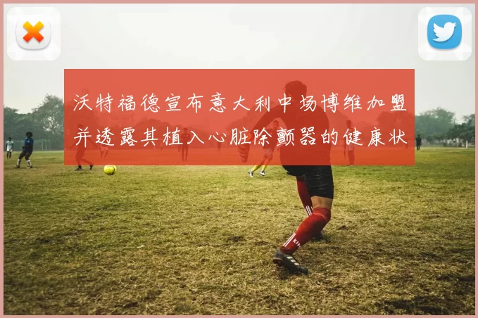 沃特福德宣布意大利中场博维加盟并透露其植入心脏除颤器的健康状况
