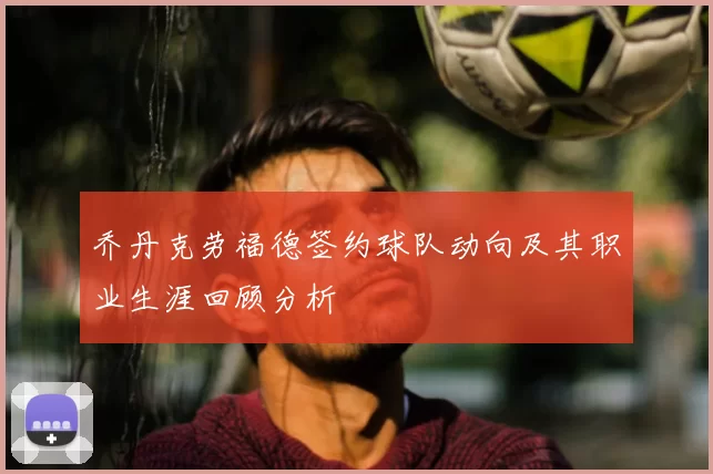 乔丹克劳福德签约球队动向及其职业生涯回顾分析