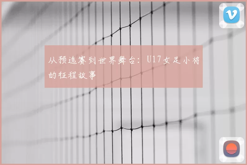 从预选赛到世界舞台:U17女足小将的征程故事