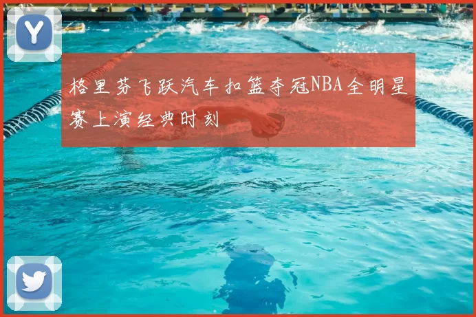 格里芬飞跃汽车扣篮夺冠NBA全明星赛上演经典时刻