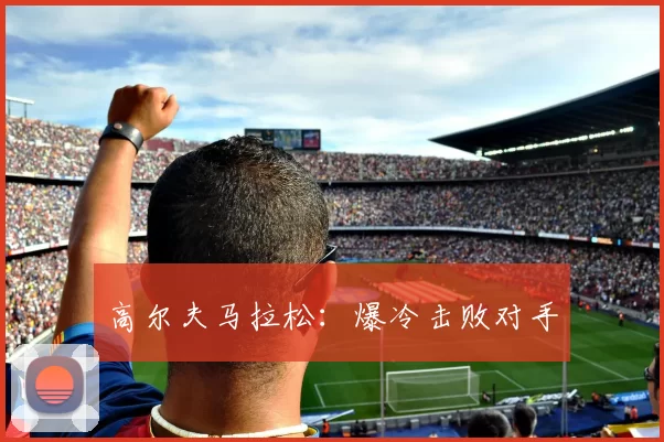 高尔夫马拉松：爆冷击败对手