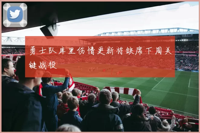 勇士队库里伤情更新将缺席下周关键战役