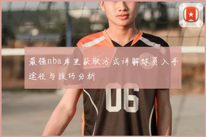 最强nba库里获取方式详解球员入手途径与技巧分析
