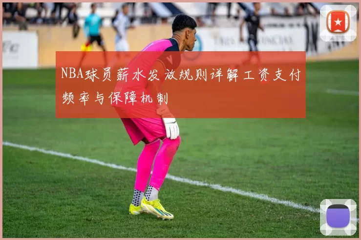 NBA球员薪水发放规则详解工资支付频率与保障机制