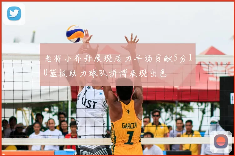 老将小乔丹展现活力半场贡献5分10篮板助力球队拼搏表现出色