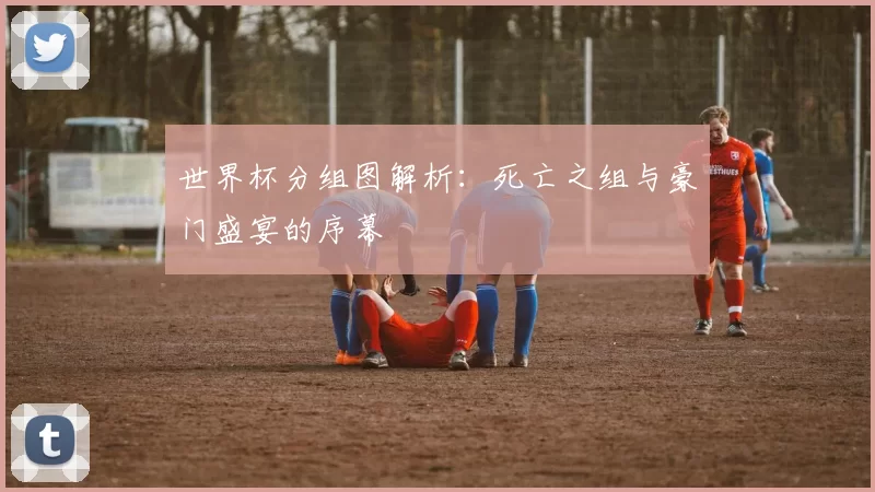 世界杯分组图解析：死亡之组与豪门盛宴的序幕