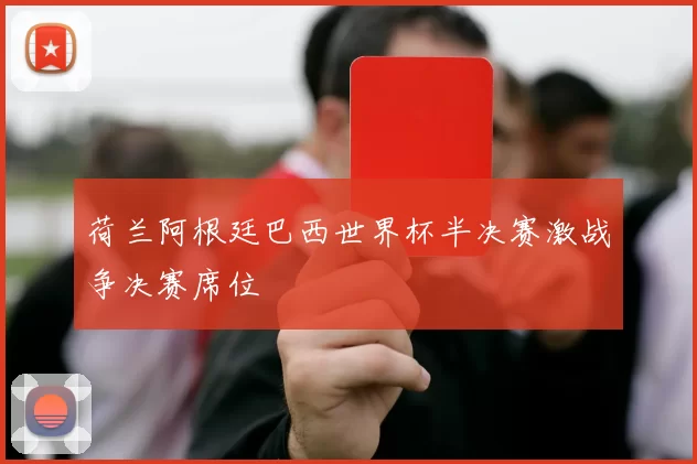 荷兰阿根廷巴西世界杯半决赛激战争决赛席位