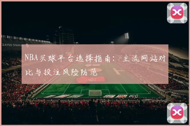 NBA买球平台选择指南：主流网站对比与投注风险防范