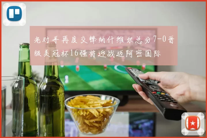 老对手再度交锋纳什维尔总分7-0晋级美冠杯16强将迎战迈阿密国际