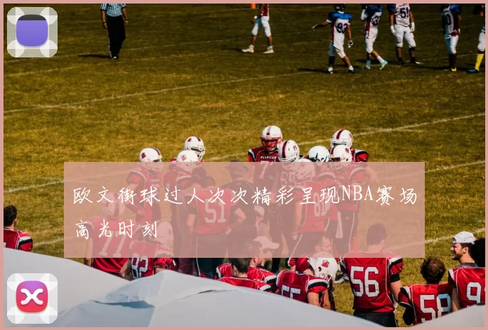 欧文街球过人次次精彩呈现NBA赛场高光时刻