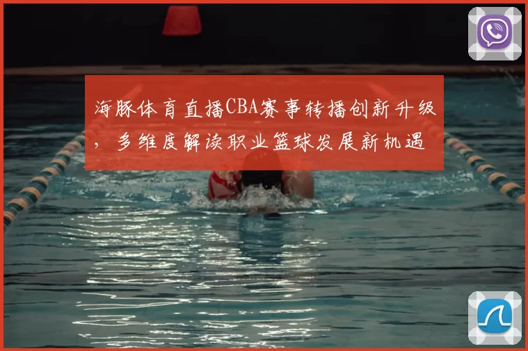 海豚体育直播CBA赛事转播创新升级,多维度解读职业篮球发展新机遇