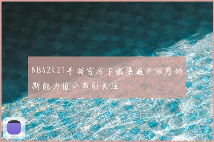 NBA2K21手游官方下载渠道开放詹姆斯能力值公布引关注