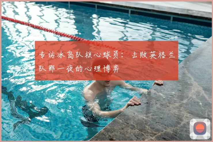 专访冰岛队核心球员：击败英格兰队那一夜的心理博弈