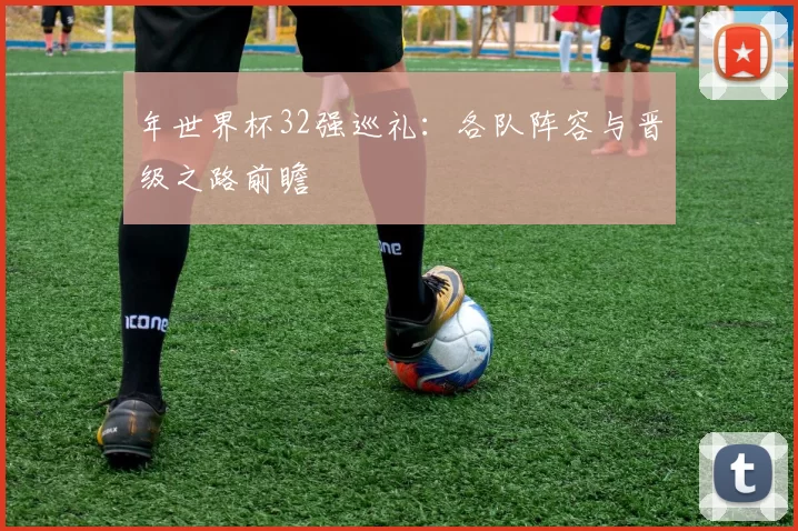 年世界杯32强巡礼:各队阵容与晋级之路前瞻