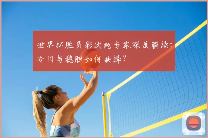 世界杯胜负彩次轮专家深度解读：冷门与稳胆如何抉择？