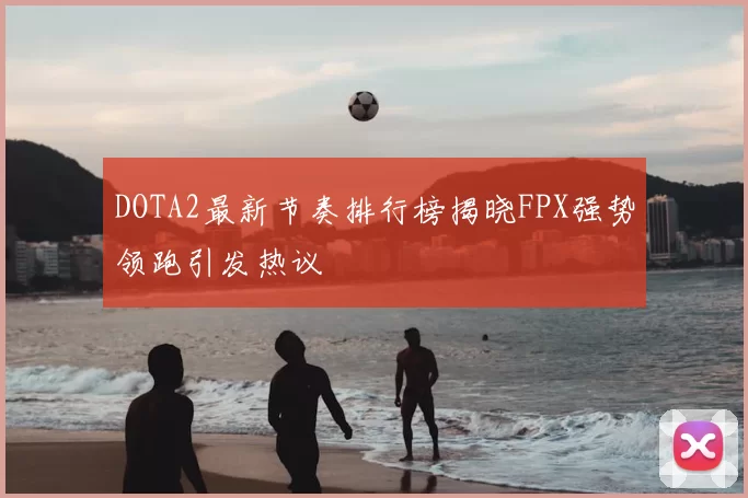 DOTA2最新节奏排行榜揭晓FPX强势领跑引发热议