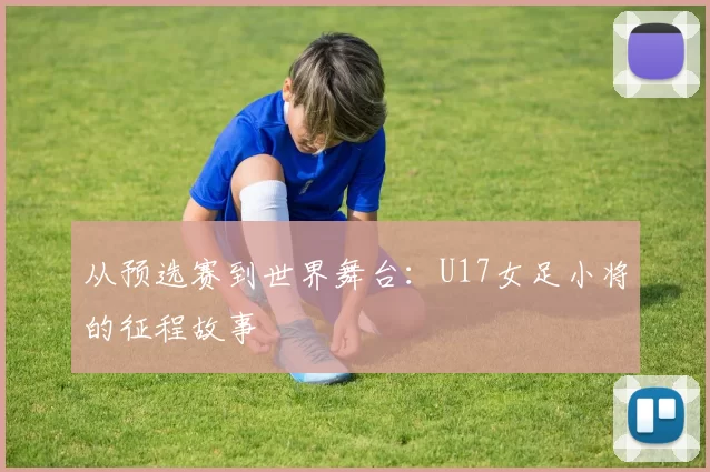从预选赛到世界舞台：U17女足小将的征程故事