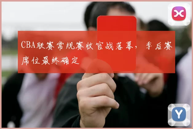 CBA联赛常规赛收官战落幕，季后赛席位最终确定