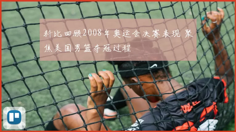 科比回顾2008年奥运会决赛表现 聚焦美国男篮夺冠过程