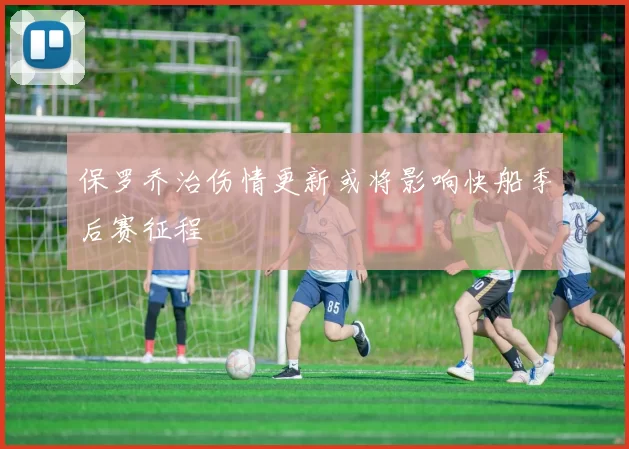 保罗乔治伤情更新或将影响快船季后赛征程