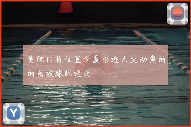 曼联门将位置今夏或迎大变动奥纳纳或被球队送走