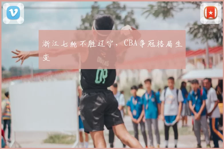 浙江七轮不胜辽宁，CBA争冠格局生变