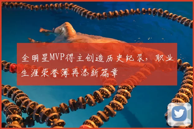 全明星MVP得主创造历史纪录，职业生涯荣誉簿再添新篇章