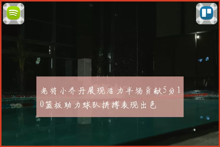 老将小乔丹展现活力半场贡献5分10篮板助力球队拼搏表现出色