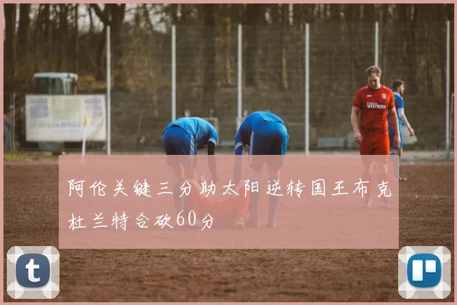 阿伦关键三分助太阳逆转国王布克杜兰特合砍60分