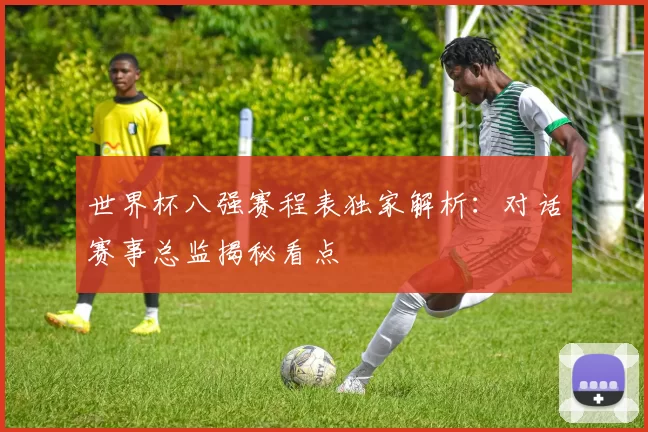 世界杯八强赛程表独家解析：对话赛事总监揭秘看点