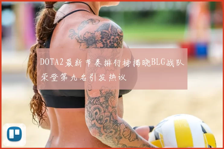 DOTA2最新节奏排行榜揭晓BLG战队荣登第九名引发热议