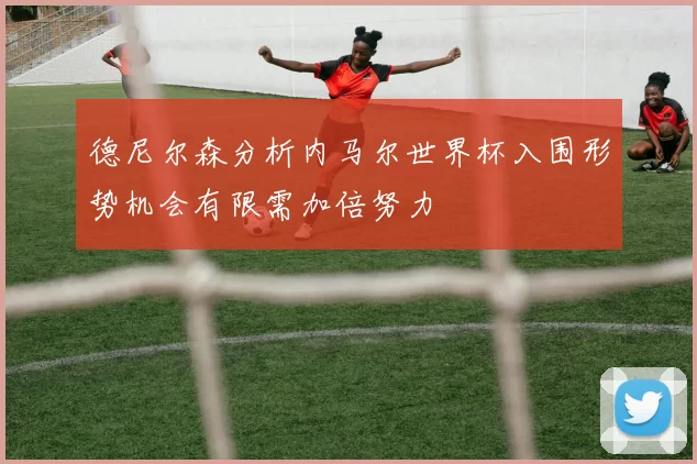 德尼尔森分析内马尔世界杯入围形势机会有限需加倍努力