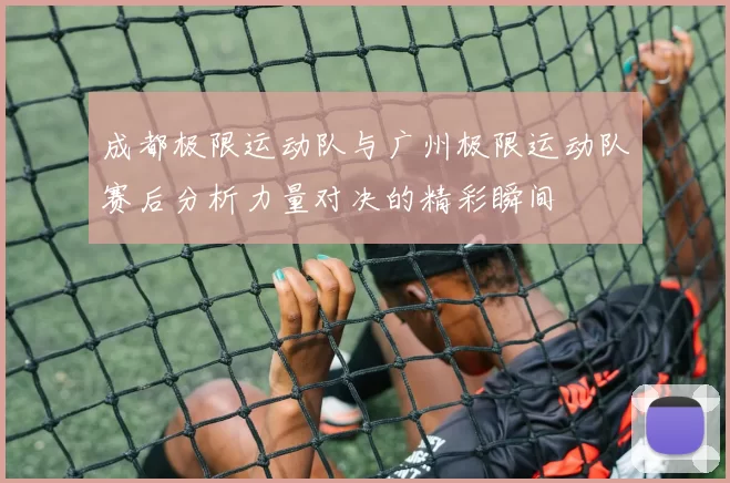 成都极限运动队与广州极限运动队赛后分析力量对决的精彩瞬间