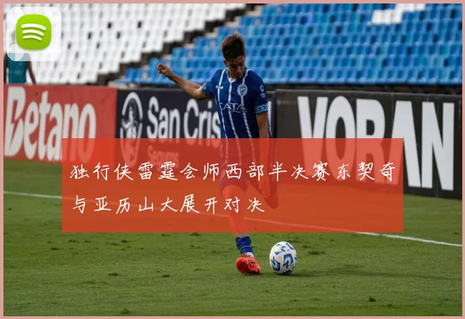 独行侠雷霆会师西部半决赛东契奇与亚历山大展开对决