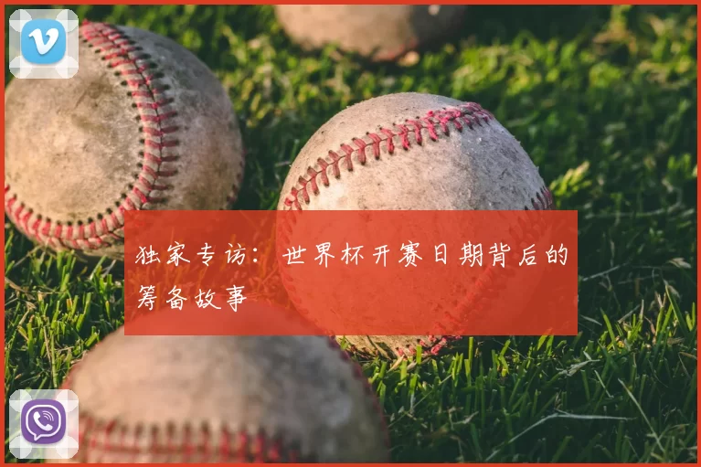 独家专访：世界杯开赛日期背后的筹备故事