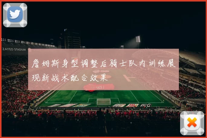 詹姆斯身型调整后骑士队内训练展现新战术配合效果