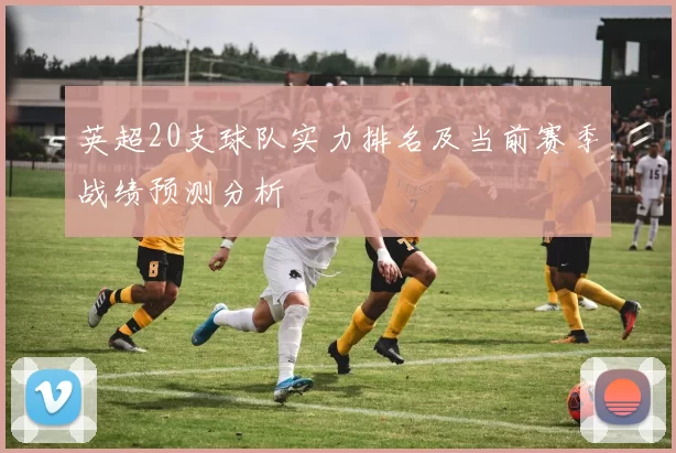 英超20支球队实力排名及当前赛季战绩预测分析
