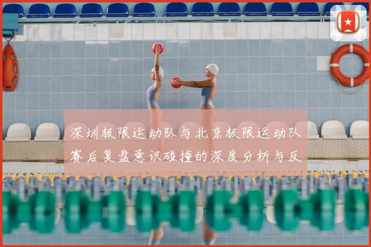 深圳极限运动队与北京极限运动队赛后复盘意识碰撞的深度分析与反思