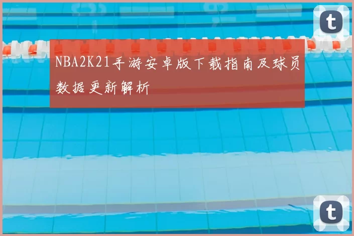NBA2K21手游安卓版下载指南及球员数据更新解析