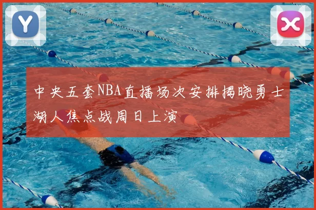 中央五套NBA直播场次安排揭晓勇士湖人焦点战周日上演