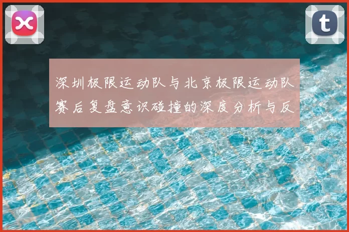 深圳极限运动队与北京极限运动队赛后复盘意识碰撞的深度分析与反思