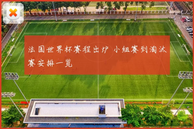 法国世界杯赛程出炉 小组赛到淘汰赛安排一览