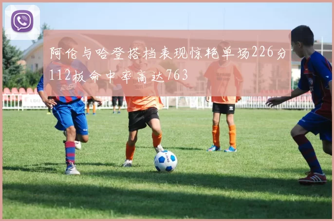 阿伦与哈登搭档表现惊艳单场226分112板命中率高达763