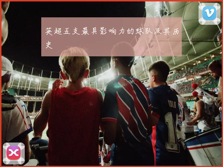 英超五支最具影响力的球队及其历史