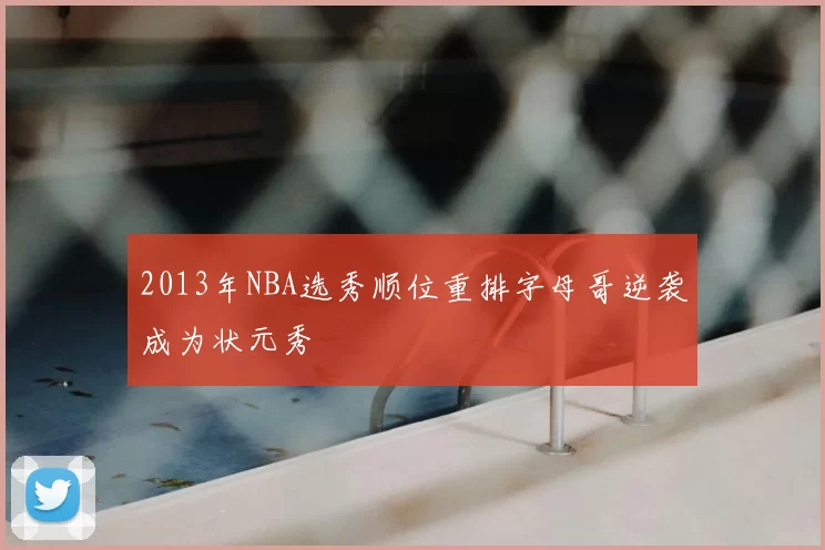 2013年NBA选秀顺位重排字母哥逆袭成为状元秀