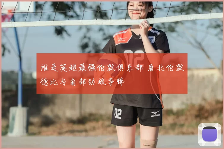 谁是英超最强伦敦俱乐部 看北伦敦德比与南部劲旅争锋